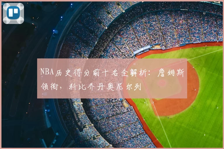 NBA历史得分前十名全解析：詹姆斯领衔，科比乔丹奥尼尔列