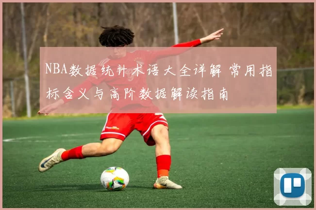 NBA数据统计术语大全详解 常用指标含义与高阶数据解读指南