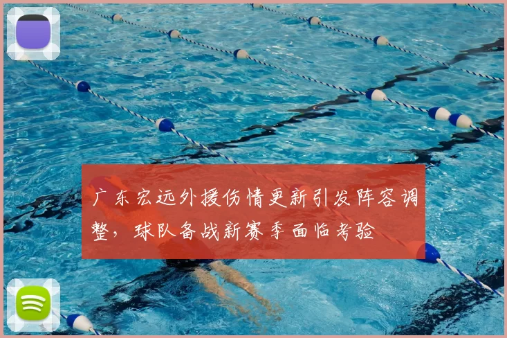 广东宏远外援伤情更新引发阵容调整，球队备战新赛季面临考验