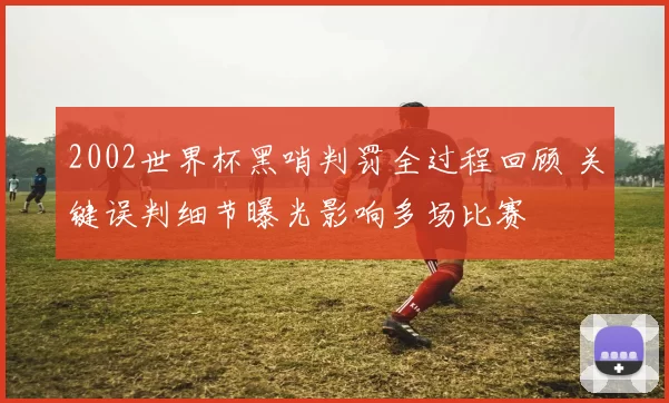 2002世界杯黑哨判罚全过程回顾 关键误判细节曝光影响多场比赛