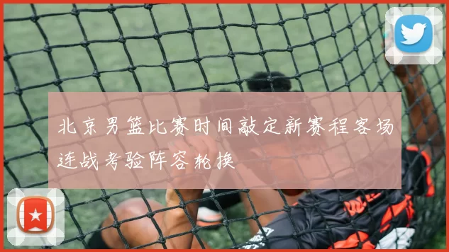 北京男篮比赛时间敲定新赛程客场连战考验阵容轮换