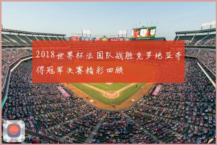 2018世界杯法国队战胜克罗地亚夺得冠军决赛精彩回顾