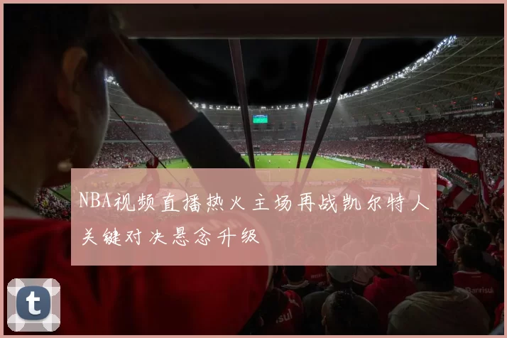 NBA视频直播热火主场再战凯尔特人关键对决悬念升级