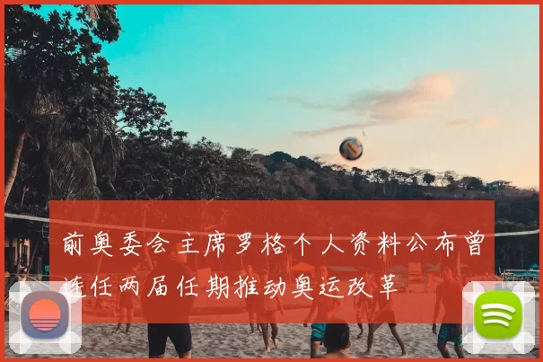 前奥委会主席罗格个人资料公布曾连任两届任期推动奥运改革