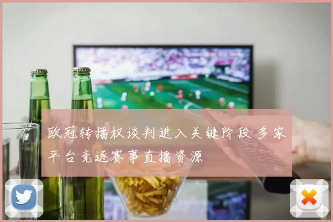 欧冠转播权谈判进入关键阶段 多家平台竞逐赛事直播资源