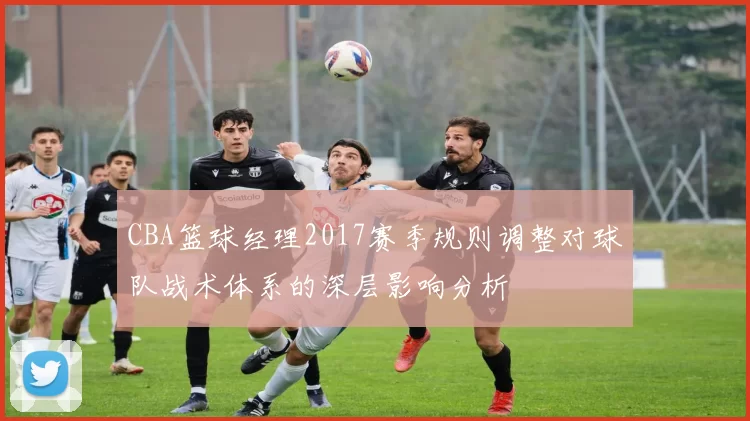 CBA篮球经理2017赛季规则调整对球队战术体系的深层影响分析