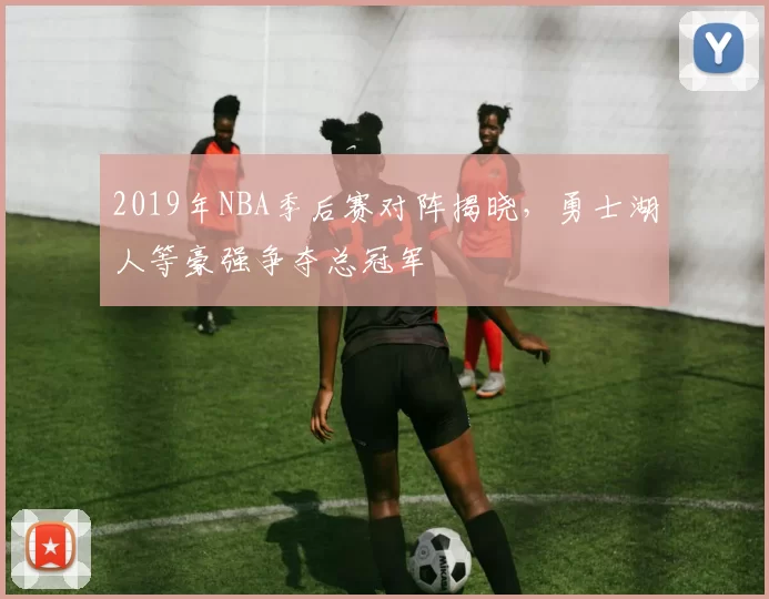 2019年NBA季后赛对阵揭晓，勇士湖人等豪强争夺总冠军