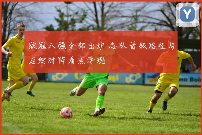 欧冠八强全部出炉 各队晋级路径与后续对阵看点浮现