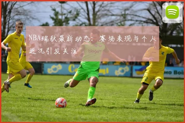 NBA瑞秋最新动态：赛场表现与个人近况引发关注