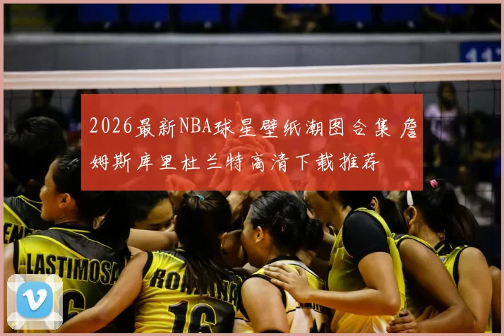 2026最新NBA球星壁纸潮图合集 詹姆斯库里杜兰特高清下载推荐