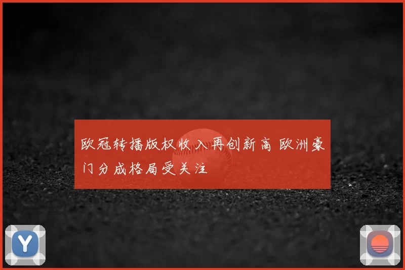 欧冠转播版权收入再创新高 欧洲豪门分成格局受关注