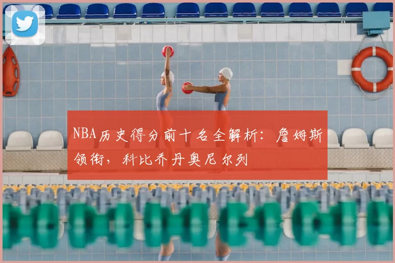 NBA历史得分前十名全解析：詹姆斯领衔，科比乔丹奥尼尔列