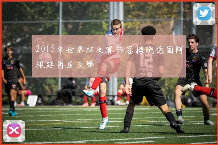 2015年世界杯决赛阵容揭晓德国阿根廷再度交锋