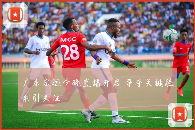 广东宏远今晚直播开启 争夺关键胜利引关注