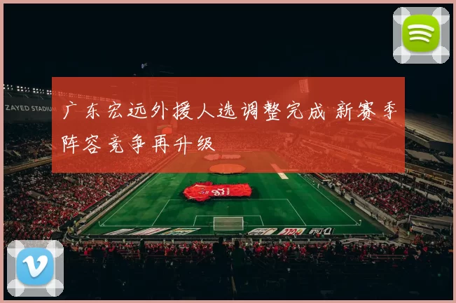 广东宏远外援人选调整完成 新赛季阵容竞争再升级