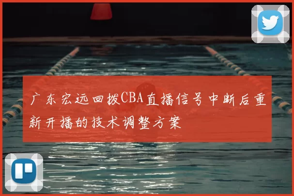 广东宏远回拨CBA直播信号中断后重新开播的技术调整方案