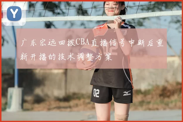 广东宏远回拨CBA直播信号中断后重新开播的技术调整方案