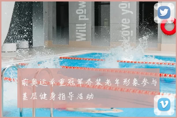 前奥运举重冠军乔装老年形象参与基层健身指导活动
