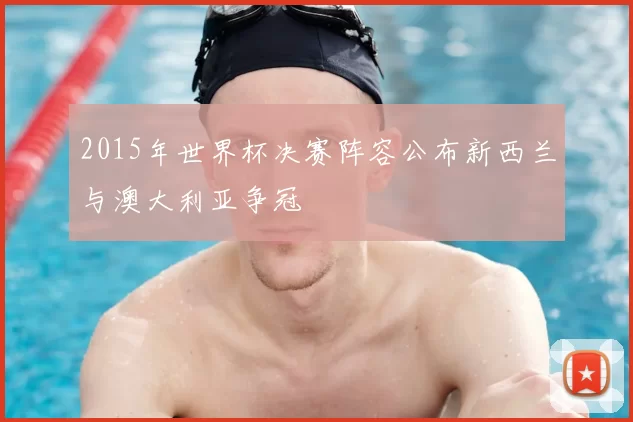 2015年世界杯决赛阵容公布新西兰与澳大利亚争冠