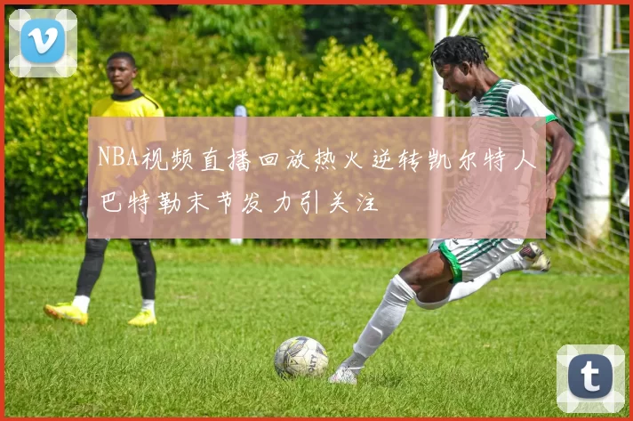NBA视频直播回放热火逆转凯尔特人巴特勒末节发力引关注