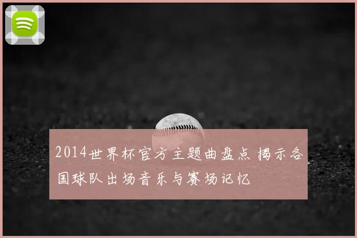 2014世界杯官方主题曲盘点 揭示各国球队出场音乐与赛场记忆