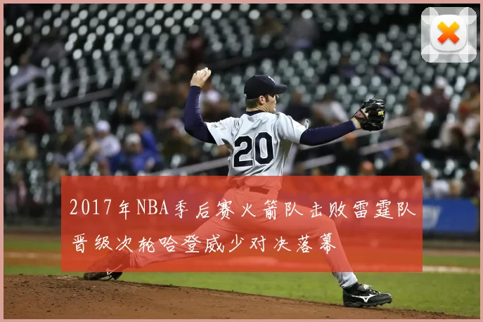 2017年NBA季后赛火箭队击败雷霆队晋级次轮哈登威少对决落幕