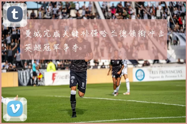 曼城完成关键补强哈兰德领衔冲击英超冠军争夺