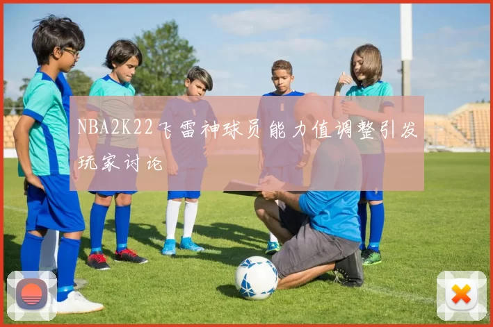 NBA2K22飞雷神球员能力值调整引发玩家讨论
