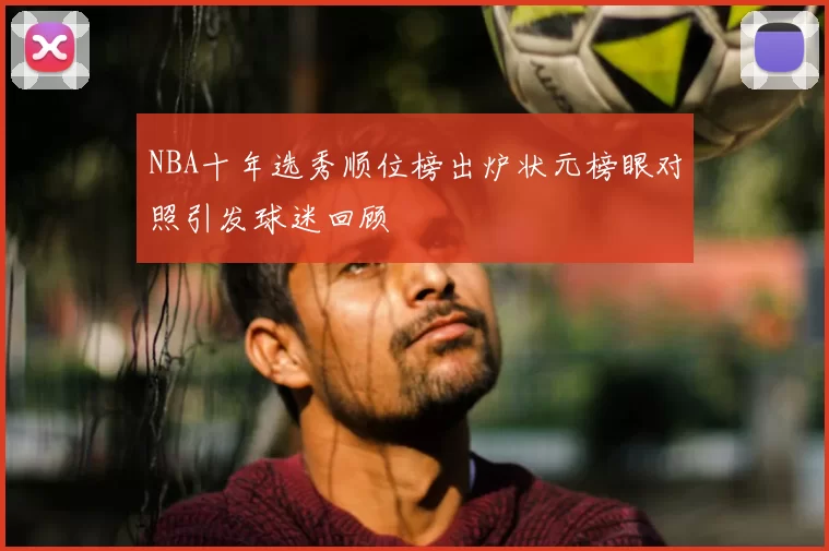 NBA十年选秀顺位榜出炉状元榜眼对照引发球迷回顾