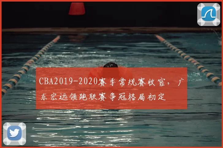 CBA2019-2020赛季常规赛收官，广东宏远领跑联赛争冠格局初定