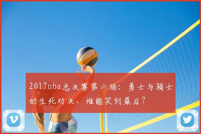 2017nba总决赛第六场：勇士与骑士的生死对决，谁能笑到最后？