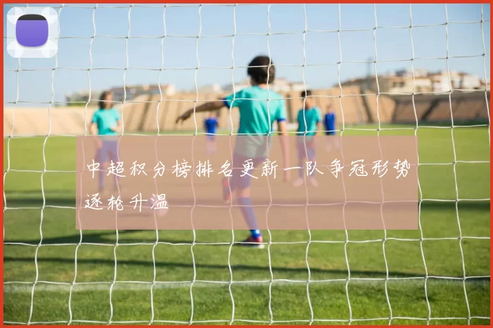中超积分榜排名更新一队争冠形势逐轮升温