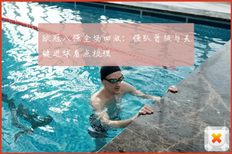 欧冠八强全场回放：强队晋级与关键进球看点梳理