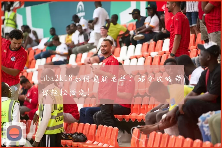 nba2k18如何更新名单？超全攻略带你轻松搞定！