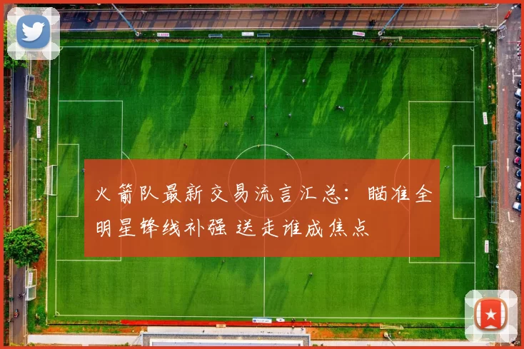 火箭队最新交易流言汇总：瞄准全明星锋线补强 送走谁成焦点