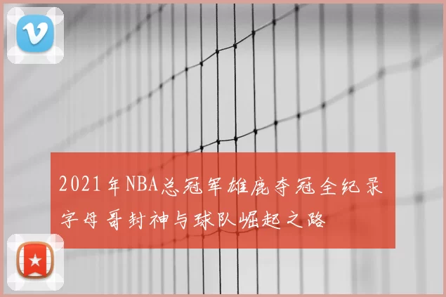 2021年NBA总冠军雄鹿夺冠全纪录 字母哥封神与球队崛起之路
