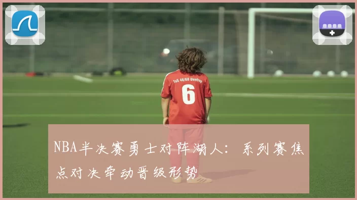 NBA半决赛勇士对阵湖人：系列赛焦点对决牵动晋级形势