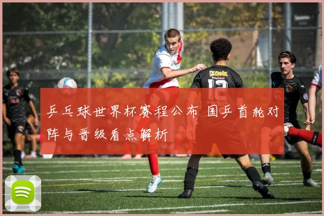 乒乓球世界杯赛程公布 国乒首轮对阵与晋级看点解析