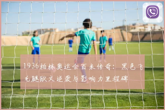 1936柏林奥运会百米传奇：黑色飞毛腿欧文逆袭与影响力里程碑