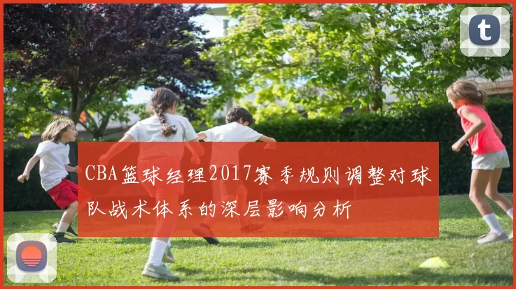 CBA篮球经理2017赛季规则调整对球队战术体系的深层影响分析