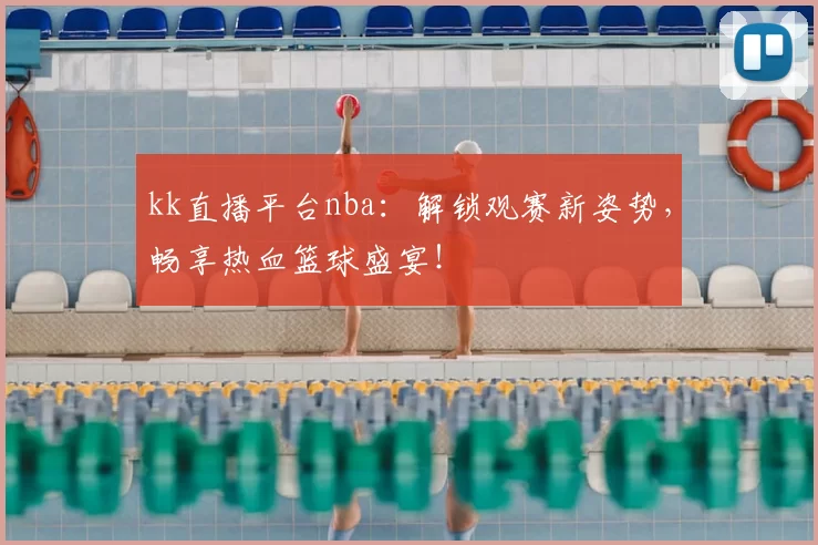 kk直播平台nba：解锁观赛新姿势，畅享热血篮球盛宴！