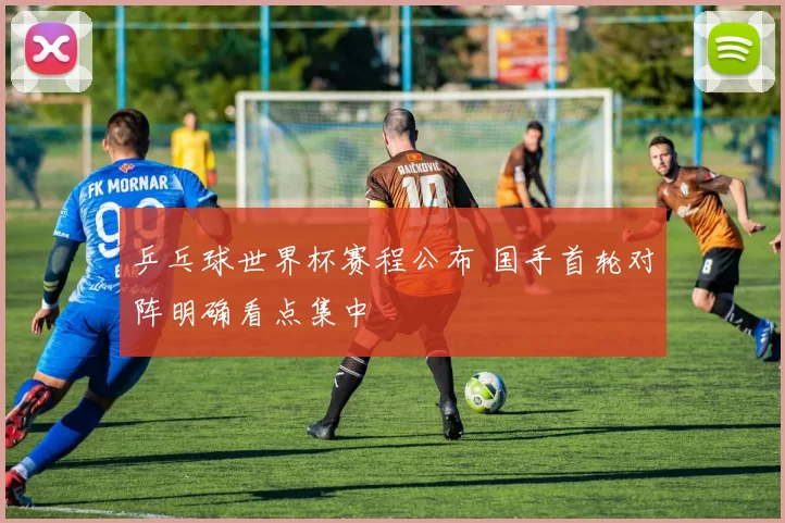 乒乓球世界杯赛程公布 国手首轮对阵明确看点集中