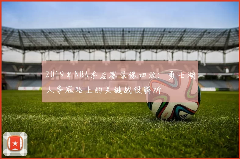 2019年NBA季后赛录像回放：勇士湖人争冠路上的关键战役解析