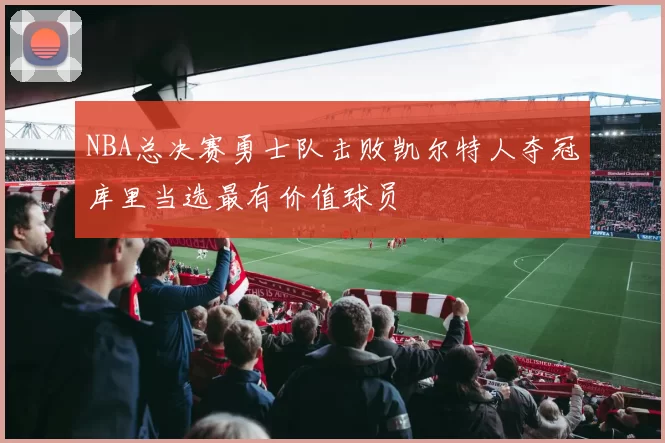 NBA总决赛勇士队击败凯尔特人夺冠库里当选最有价值球员