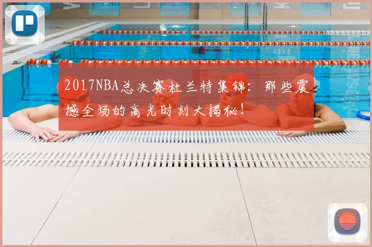 2017NBA总决赛杜兰特集锦：那些震撼全场的高光时刻大揭秘！
