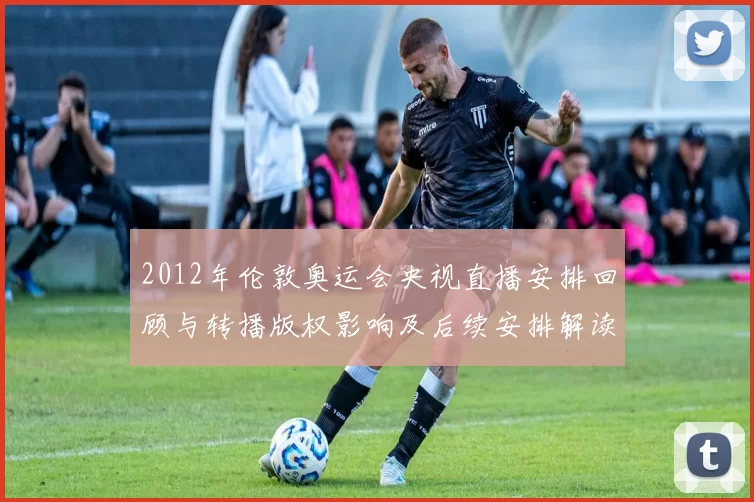 2012年伦敦奥运会央视直播安排回顾与转播版权影响及后续安排解读