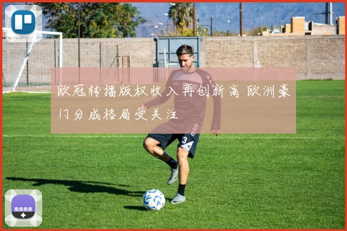 欧冠转播版权收入再创新高 欧洲豪门分成格局受关注