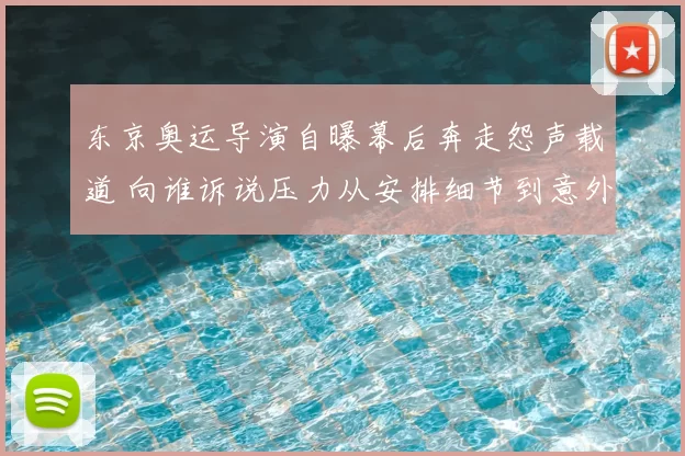 东京奥运导演自曝幕后奔走怨声载道 向谁诉说压力从安排细节到意外纷扰