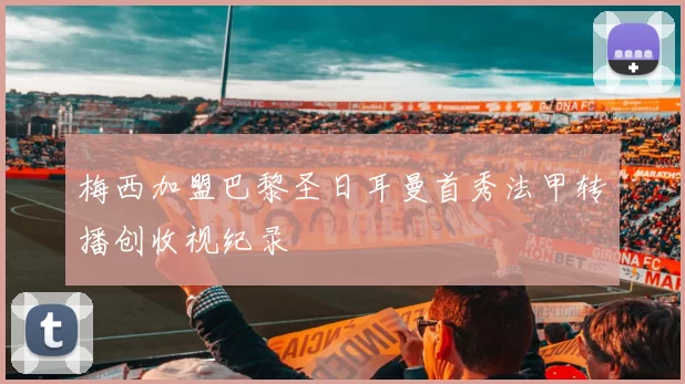 梅西加盟巴黎圣日耳曼首秀法甲转播创收视纪录