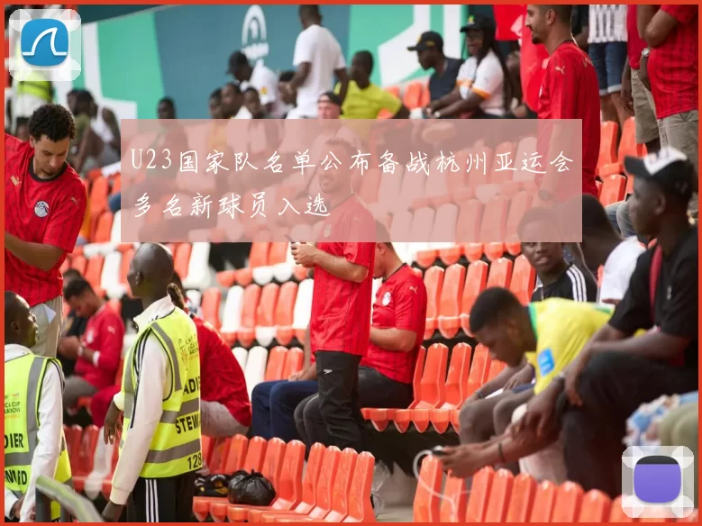 U23国家队名单公布备战杭州亚运会多名新球员入选